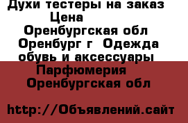 Духи тестеры на заказ › Цена ­ 1 300 - Оренбургская обл., Оренбург г. Одежда, обувь и аксессуары » Парфюмерия   . Оренбургская обл.